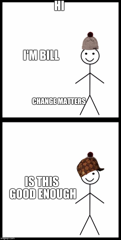 HI; I'M BILL; CHANGE MATTERS; IS THIS GOOD ENOUGH | image tagged in be like bill | made w/ Imgflip meme maker