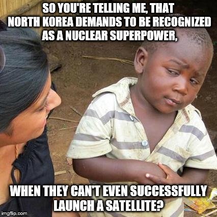 Third World Skeptical Kid Meme | SO YOU'RE TELLING ME, THAT NORTH KOREA DEMANDS TO BE RECOGNIZED AS A NUCLEAR SUPERPOWER, WHEN THEY CAN'T EVEN SUCCESSFULLY LAUNCH A SATELLITE? | image tagged in memes,third world skeptical kid | made w/ Imgflip meme maker