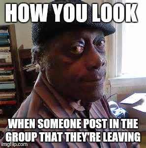 HOW YOU LOOK; WHEN SOMEONE POST IN THE GROUP THAT THEY'RE LEAVING | image tagged in james alan mcpherson,died in 2016,the look on your face,the look,memes,funny | made w/ Imgflip meme maker