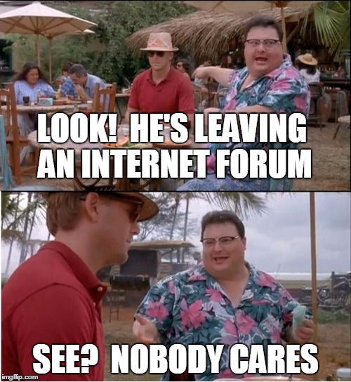 LOOK!  HE'S LEAVING AN INTERNET FORUM; SEE?  NOBODY CARES | made w/ Imgflip meme maker
