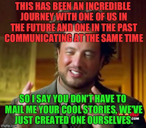 Ancient Aliens Meme | THIS HAS BEEN AN INCREDIBLE JOURNEY WITH ONE OF US IN THE FUTURE AND ONE IN THE PAST COMMUNICATING AT THE SAME TIME SO I SAY YOU DON'T HAVE  | image tagged in memes,ancient aliens | made w/ Imgflip meme maker