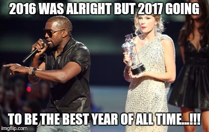 Interupting Kanye | 2016 WAS ALRIGHT BUT 2017 GOING; TO BE THE BEST YEAR OF ALL TIME...!!! | image tagged in memes,interupting kanye | made w/ Imgflip meme maker