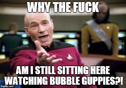 Picard Wtf Meme | WHY THE FUCK; AM I STILL SITTING HERE WATCHING BUBBLE GUPPIES?! | image tagged in memes,picard wtf | made w/ Imgflip meme maker