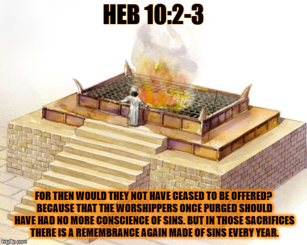 HEB 10:2-3; FOR THEN WOULD THEY NOT HAVE CEASED TO BE OFFERED? BECAUSE THAT THE WORSHIPPERS ONCE PURGED SHOULD HAVE HAD NO MORE CONSCIENCE OF SINS. BUT IN THOSE SACRIFICES THERE IS A REMEMBRANCE AGAIN MADE OF SINS EVERY YEAR. | made w/ Imgflip meme maker