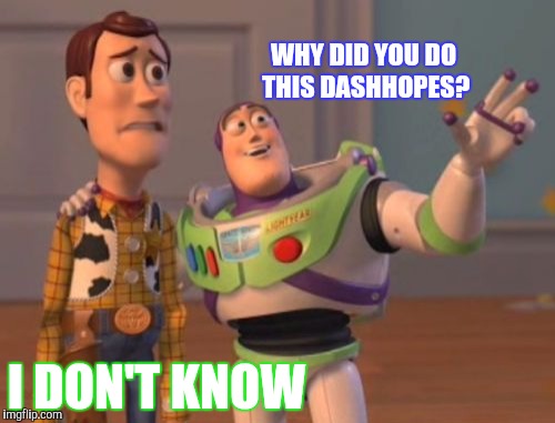 X, X Everywhere Meme | WHY DID YOU DO THIS DASHHOPES? I DON'T KNOW | image tagged in memes,x x everywhere | made w/ Imgflip meme maker