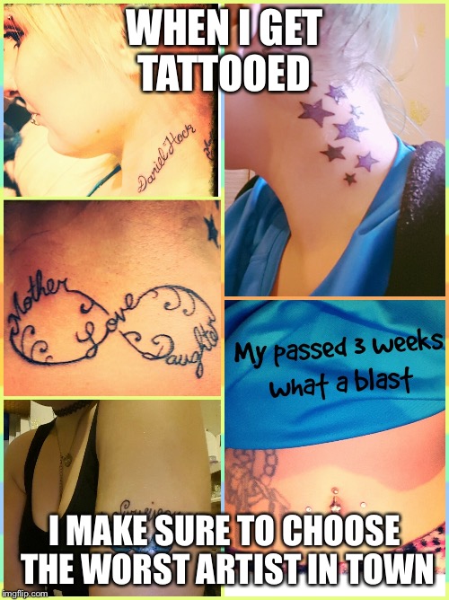  Bad tattoos  | WHEN I GET TATTOOED; I MAKE SURE TO CHOOSE THE WORST ARTIST IN TOWN | image tagged in bad tattoos | made w/ Imgflip meme maker