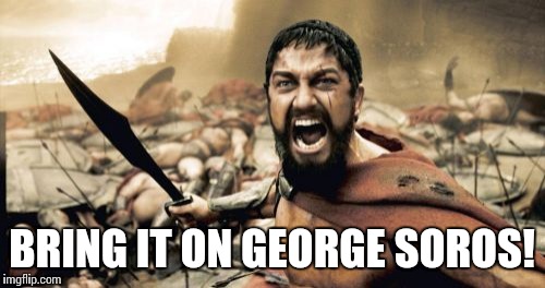 Sparta Leonidas | BRING IT ON GEORGE SOROS! | image tagged in memes,sparta leonidas | made w/ Imgflip meme maker