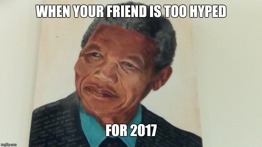 Getting this in before New Year | WHEN YOUR FRIEND IS TOO HYPED; FOR 2017 | image tagged in nelson mandela,nelson mandela painting,original meme | made w/ Imgflip meme maker