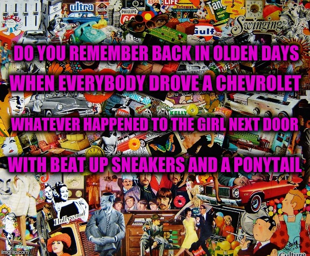 DO YOU REMEMBER BACK IN OLDEN DAYS WITH BEAT UP SNEAKERS AND A PONYTAIL WHEN EVERYBODY DROVE A CHEVROLET WHATEVER HAPPENED TO THE GIRL NEXT  | made w/ Imgflip meme maker