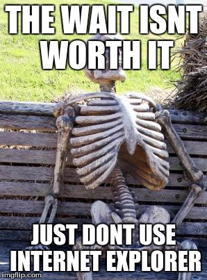 Waiting Skeleton Meme | THE WAIT ISNT WORTH IT; JUST DONT USE INTERNET EXPLORER | image tagged in memes,waiting skeleton | made w/ Imgflip meme maker