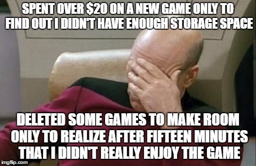 Captain Picard Facepalm Meme | SPENT OVER $20 ON A NEW GAME ONLY TO FIND OUT I DIDN'T HAVE ENOUGH STORAGE SPACE; DELETED SOME GAMES TO MAKE ROOM ONLY TO REALIZE AFTER FIFTEEN MINUTES THAT I DIDN'T REALLY ENJOY THE GAME | image tagged in memes,captain picard facepalm | made w/ Imgflip meme maker