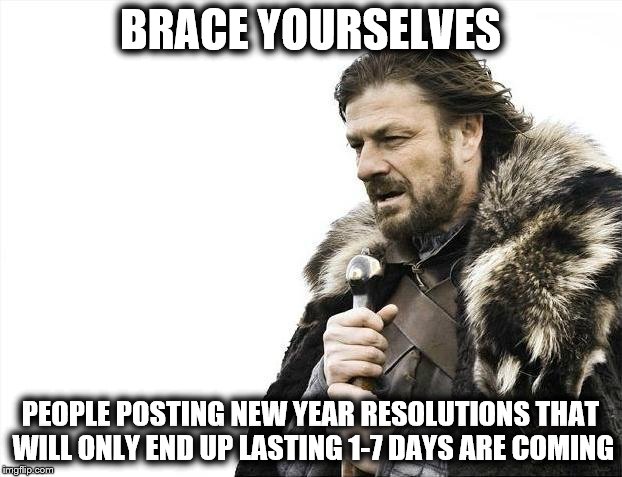 New Year Resolutions Not Lasting | BRACE YOURSELVES; PEOPLE POSTING NEW YEAR RESOLUTIONS THAT WILL ONLY END UP LASTING 1-7 DAYS ARE COMING | image tagged in memes,brace yourselves x is coming,new year resolutions,exercise,weight loss,happy new year | made w/ Imgflip meme maker