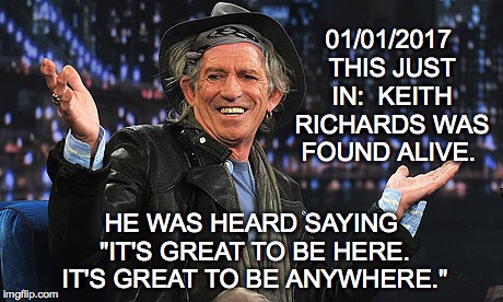 Found Alive | 01/01/2017 THIS JUST IN:  KEITH RICHARDS WAS FOUND ALIVE. HE WAS HEARD SAYING "IT'S GREAT TO BE HERE. IT'S GREAT TO BE ANYWHERE." | image tagged in keith richards | made w/ Imgflip meme maker