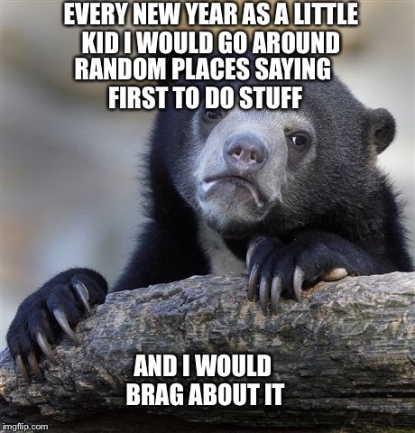 Confession Bear Meme | RANDOM PLACES SAYING FIRST TO DO STUFF; EVERY NEW YEAR AS A LITTLE KID I WOULD GO AROUND; AND I WOULD BRAG ABOUT IT | image tagged in memes,confession bear | made w/ Imgflip meme maker