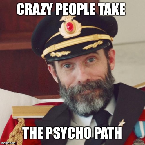 All I know is Img is filled with all kinds of crazies. And we all took the same path and ended up here | CRAZY PEOPLE TAKE; THE PSYCHO PATH | image tagged in captain obvious | made w/ Imgflip meme maker