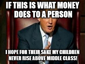 Donald Trump | IF THIS IS WHAT MONEY DOES TO A PERSON; I HOPE FOR THEIR SAKE MY CHILDREN NEVER RISE ABOVE MIDDLE CLASS! | image tagged in donald trump | made w/ Imgflip meme maker