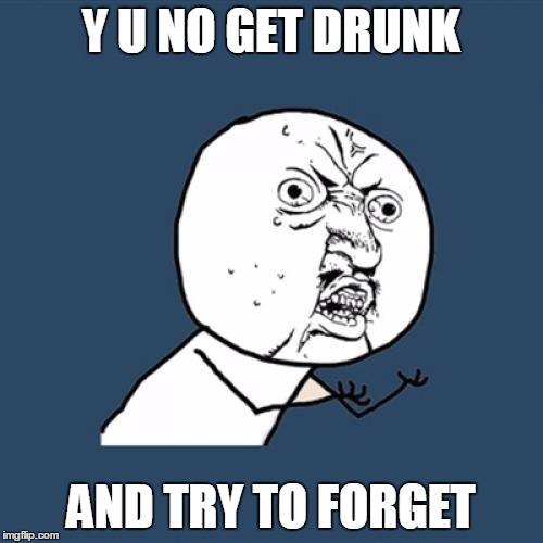 Y U No Meme | Y U NO GET DRUNK AND TRY TO FORGET | image tagged in memes,y u no | made w/ Imgflip meme maker