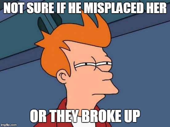 Futurama Fry Meme | NOT SURE IF HE MISPLACED HER OR THEY BROKE UP | image tagged in memes,futurama fry | made w/ Imgflip meme maker