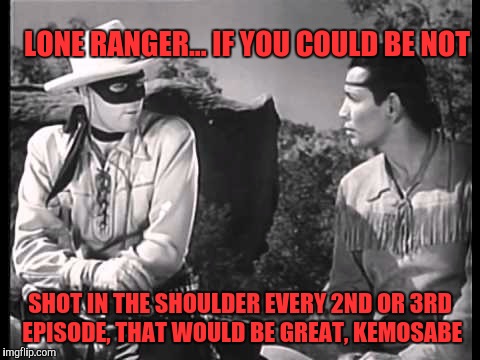 Lone Ranger and Tonto | LONE RANGER... IF YOU COULD BE NOT; SHOT IN THE SHOULDER EVERY 2ND OR 3RD EPISODE, THAT WOULD BE GREAT, KEMOSABE | image tagged in lone ranger and tonto | made w/ Imgflip meme maker