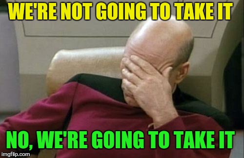 Captain Picard Facepalm Meme | WE'RE NOT GOING TO TAKE IT NO, WE'RE GOING TO TAKE IT | image tagged in memes,captain picard facepalm | made w/ Imgflip meme maker