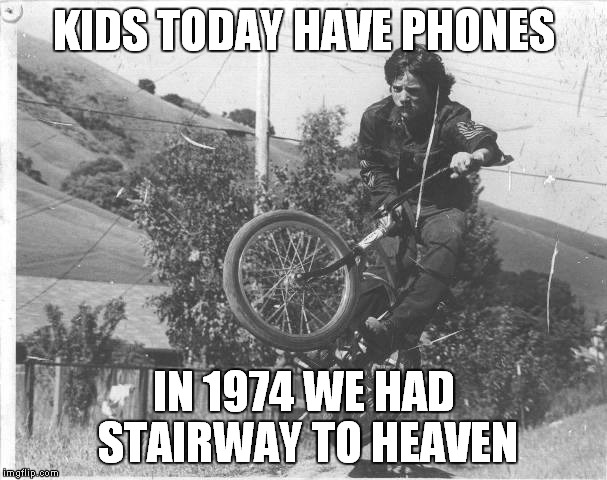 Garth Gilmartin | KIDS TODAY HAVE PHONES; IN 1974 WE HAD STAIRWAY TO HEAVEN | image tagged in garth gilmartin | made w/ Imgflip meme maker