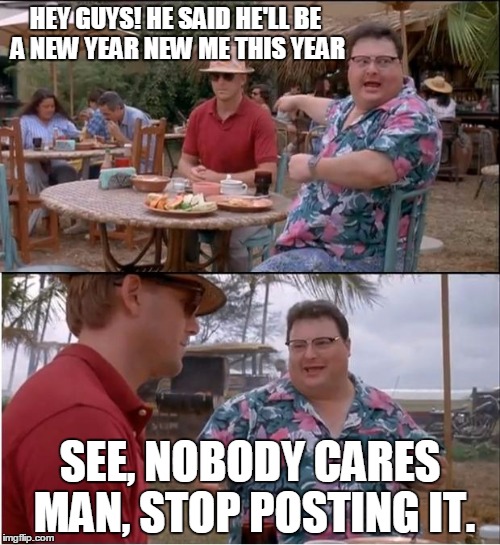 See Nobody Cares Meme | HEY GUYS! HE SAID HE'LL BE A NEW YEAR NEW ME THIS YEAR; SEE, NOBODY CARES MAN, STOP POSTING IT. | image tagged in memes,see nobody cares | made w/ Imgflip meme maker