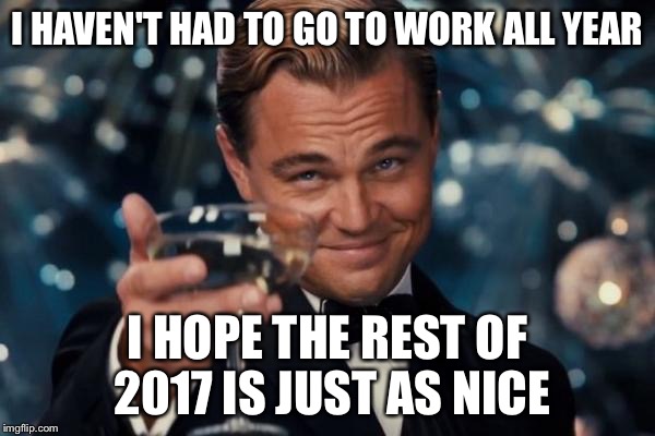 Leonardo Dicaprio Cheers Meme | I HAVEN'T HAD TO GO TO WORK ALL YEAR I HOPE THE REST OF 2017 IS JUST AS NICE | image tagged in memes,leonardo dicaprio cheers | made w/ Imgflip meme maker