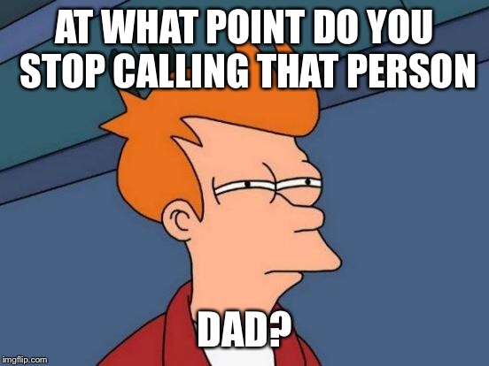 Futurama Fry Meme | AT WHAT POINT DO YOU STOP CALLING THAT PERSON DAD? | image tagged in memes,futurama fry | made w/ Imgflip meme maker