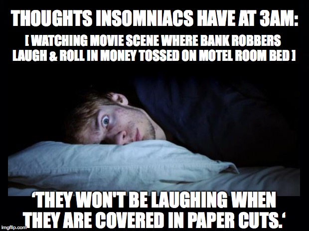 Insomnia  | THOUGHTS INSOMNIACS HAVE AT 3AM:; [ WATCHING MOVIE SCENE WHERE BANK ROBBERS LAUGH & ROLL IN MONEY TOSSED ON MOTEL ROOM BED ]; ‘THEY WON'T BE LAUGHING WHEN THEY ARE COVERED IN PAPER CUTS.‘ | image tagged in insomnia | made w/ Imgflip meme maker