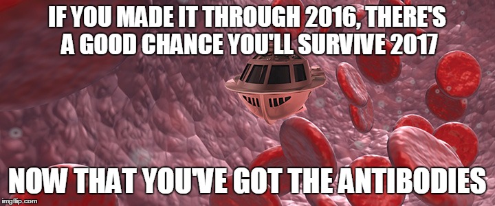 IF YOU MADE IT THROUGH 2016, THERE'S A GOOD CHANCE YOU'LL SURVIVE 2017; NOW THAT YOU'VE GOT THE ANTIBODIES | image tagged in 2017 | made w/ Imgflip meme maker