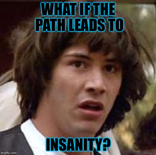 Conspiracy Keanu Meme | WHAT IF THE PATH LEADS TO INSANITY? | image tagged in memes,conspiracy keanu | made w/ Imgflip meme maker