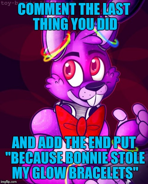 Bonnie meme | COMMENT THE LAST THING YOU DID; AND ADD THE END PUT "BECAUSE BONNIE STOLE MY GLOW BRACELETS" | image tagged in memes | made w/ Imgflip meme maker