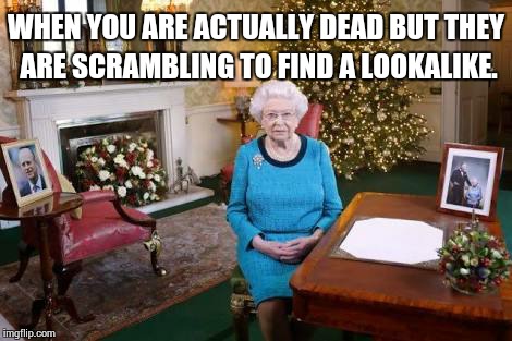 Queen is dead. | WHEN YOU ARE ACTUALLY DEAD BUT THEY ARE SCRAMBLING TO FIND A LOOKALIKE. | image tagged in memes,queen,dead | made w/ Imgflip meme maker