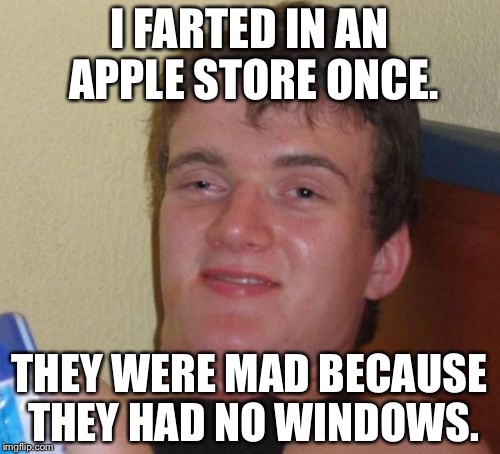 10 Guy | I FARTED IN AN APPLE STORE ONCE. THEY WERE MAD BECAUSE THEY HAD NO WINDOWS. | image tagged in memes,10 guy | made w/ Imgflip meme maker