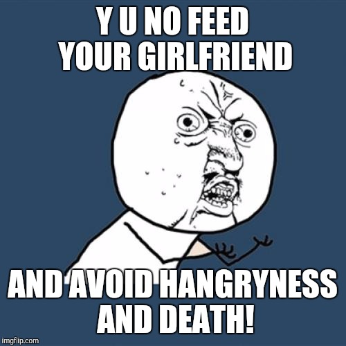 Y U No | Y U NO FEED YOUR GIRLFRIEND; AND AVOID HANGRYNESS AND DEATH! | image tagged in memes,y u no | made w/ Imgflip meme maker