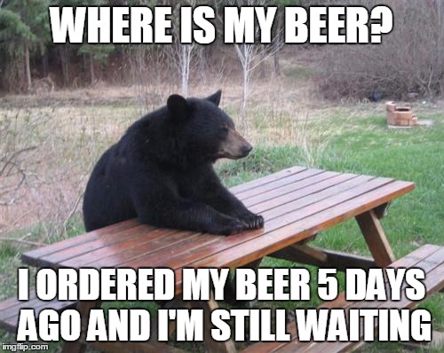 Bad Luck Bear | WHERE IS MY BEER? I ORDERED MY BEER 5 DAYS AGO AND I'M STILL WAITING | image tagged in memes,bad luck bear | made w/ Imgflip meme maker