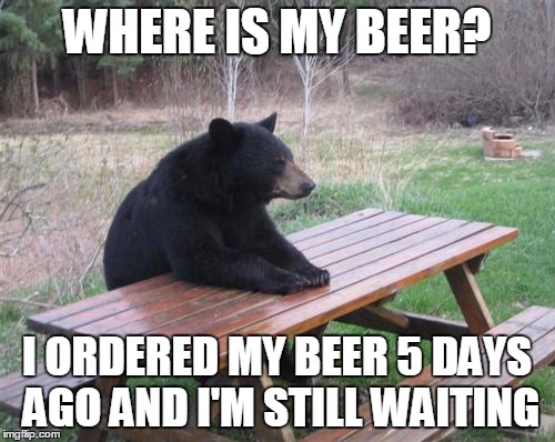 Bad Luck Bear Meme | WHERE IS MY BEER? I ORDERED MY BEER 5 DAYS AGO AND I'M STILL WAITING | image tagged in memes,bad luck bear | made w/ Imgflip meme maker