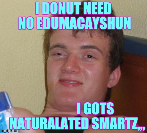 10 Guy Meme | I DONUT NEED NO EDUMACAYSHUN I GOTS   NATURALATED SMARTZ,,, | image tagged in memes,10 guy | made w/ Imgflip meme maker