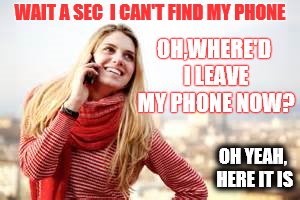 blondes on the phone | WAIT A SEC  I CAN'T FIND MY PHONE; OH,WHERE'D I LEAVE MY PHONE NOW? OH YEAH, HERE IT IS | image tagged in iphone | made w/ Imgflip meme maker