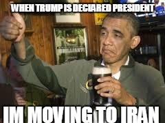 Go Home Obama, You're Drunk | WHEN TRUMP IS DECLARED PRESIDENT; IM MOVING TO IRAN | image tagged in go home obama you're drunk | made w/ Imgflip meme maker