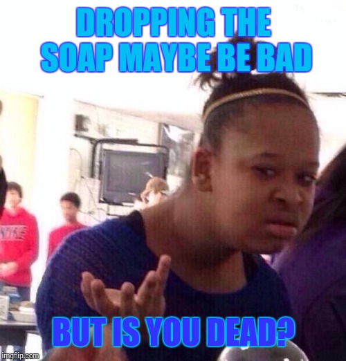 Black Girl Wat Meme | DROPPING THE SOAP MAYBE BE BAD BUT IS YOU DEAD? | image tagged in memes,black girl wat | made w/ Imgflip meme maker