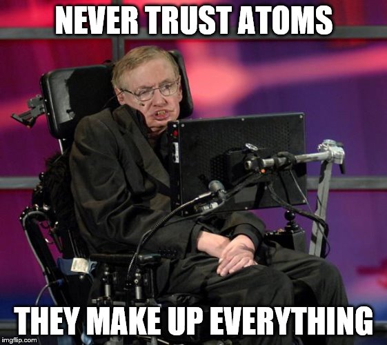 Stephen Hawking | NEVER TRUST ATOMS; THEY MAKE UP EVERYTHING | image tagged in stephen hawking | made w/ Imgflip meme maker