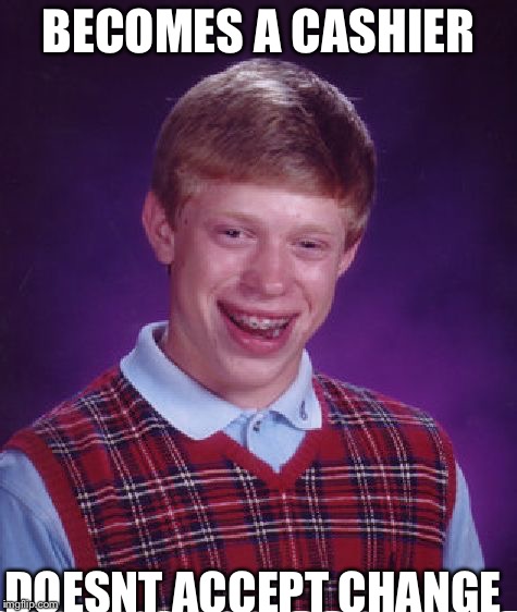 Bad Luck Brian | BECOMES A CASHIER; DOESNT ACCEPT CHANGE | image tagged in memes,bad luck brian | made w/ Imgflip meme maker