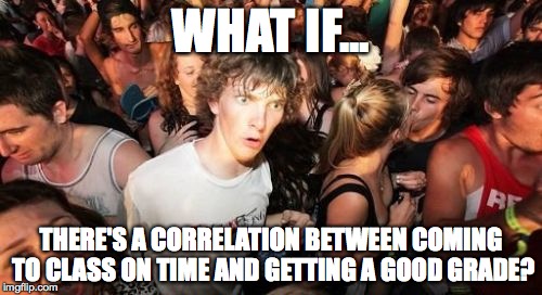 Sudden Clarity Clarence Meme | WHAT IF... THERE'S A CORRELATION BETWEEN COMING TO CLASS ON TIME AND GETTING A GOOD GRADE? | image tagged in memes,sudden clarity clarence | made w/ Imgflip meme maker