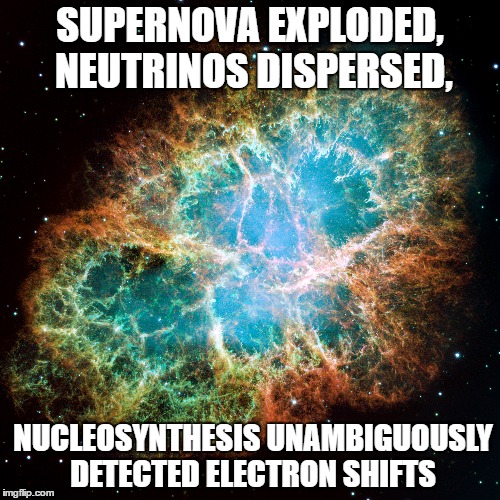 When you see it, it's beautiful. | SUPERNOVA EXPLODED, NEUTRINOS DISPERSED, NUCLEOSYNTHESIS UNAMBIGUOUSLY DETECTED ELECTRON SHIFTS | image tagged in sending,them,now | made w/ Imgflip meme maker