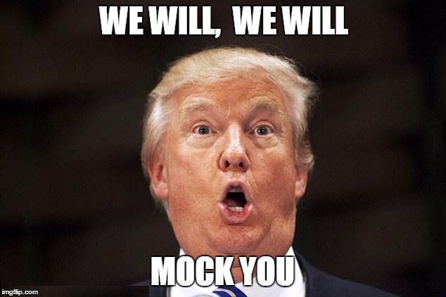 WE WILL, 
WE WILL; MOCK YOU | image tagged in politics | made w/ Imgflip meme maker