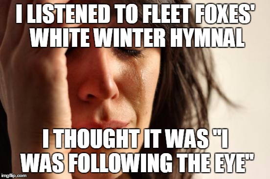 It turns out it was "I was following the..." repeated 8x | I LISTENED TO FLEET FOXES' WHITE WINTER HYMNAL; I THOUGHT IT WAS "I WAS FOLLOWING THE EYE" | image tagged in memes,first world problems | made w/ Imgflip meme maker
