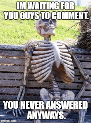 Waiting Skeleton Meme | IM WAITING FOR YOU GUYS TO COMMENT. YOU NEVER ANSWERED ANYWAYS. | image tagged in memes,waiting skeleton | made w/ Imgflip meme maker