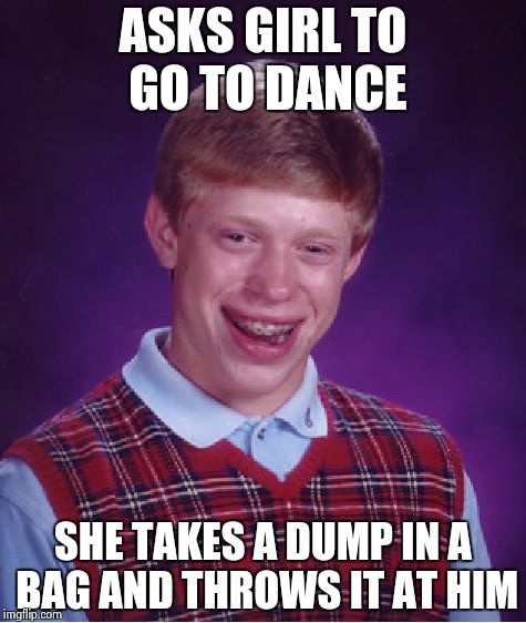 Bad Luck Brian | ASKS GIRL TO GO TO DANCE; SHE TAKES A DUMP IN A BAG AND THROWS IT AT HIM | image tagged in memes,bad luck brian | made w/ Imgflip meme maker