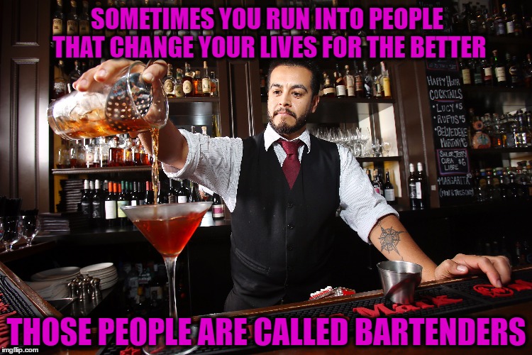 Bartender make that a DOUBLE ! | SOMETIMES YOU RUN INTO PEOPLE THAT CHANGE YOUR LIVES FOR THE BETTER; THOSE PEOPLE ARE CALLED BARTENDERS | image tagged in alcohol,work,drugs,humor,restaurant | made w/ Imgflip meme maker
